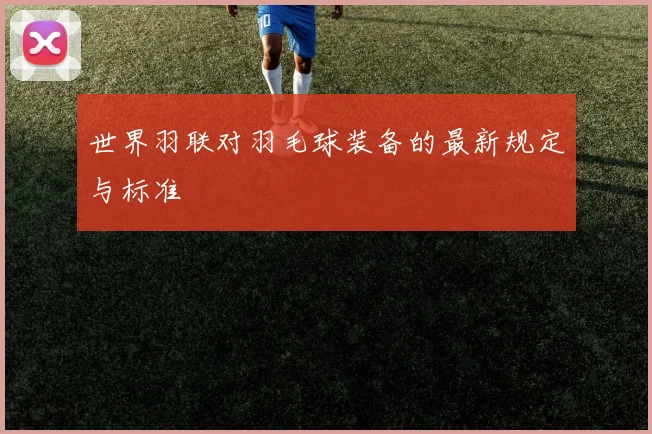世界羽联对羽毛球装备的最新规定与标准