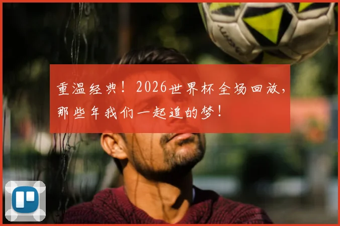 重温经典！2026世界杯全场回放，那些年我们一起追的梦！