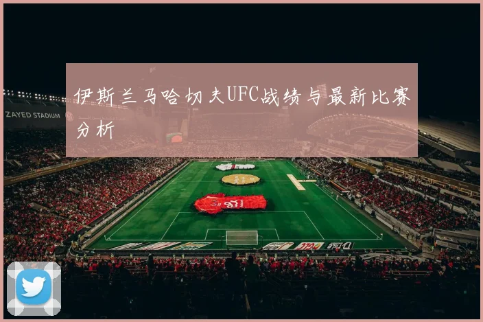 伊斯兰马哈切夫UFC战绩与最新比赛分析