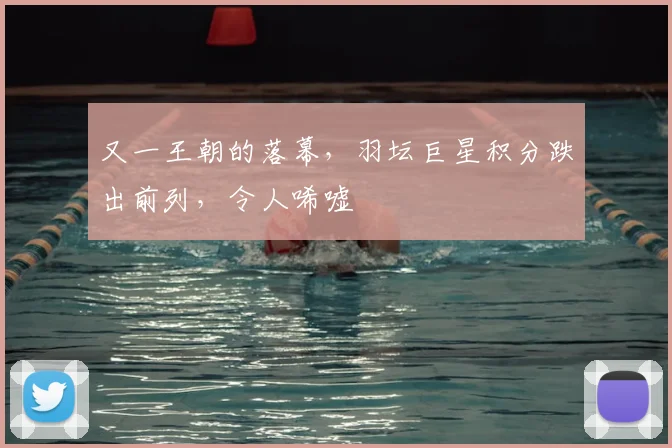 又一王朝的落幕，羽坛巨星积分跌出前列，令人唏嘘