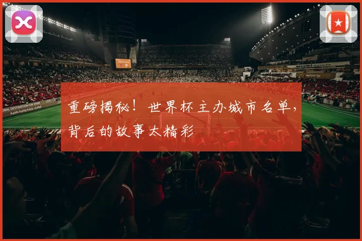 重磅揭秘！世界杯主办城市名单，背后的故事太精彩