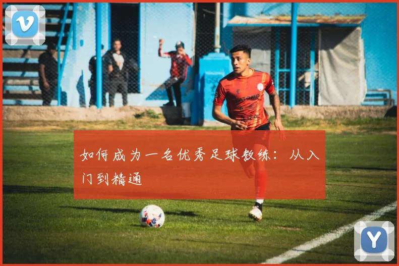 如何成为一名优秀足球教练：从入门到精通