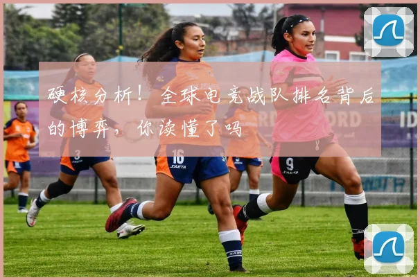 硬核分析！全球电竞战队排名背后的博弈，你读懂了吗