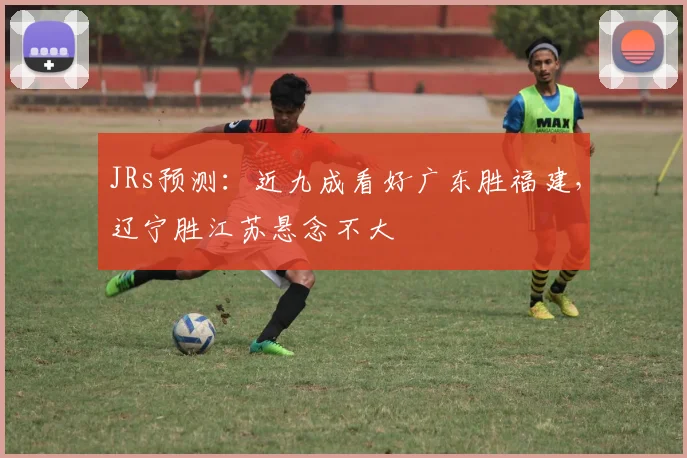 JRs预测：近九成看好广东胜福建，辽宁胜江苏悬念不大