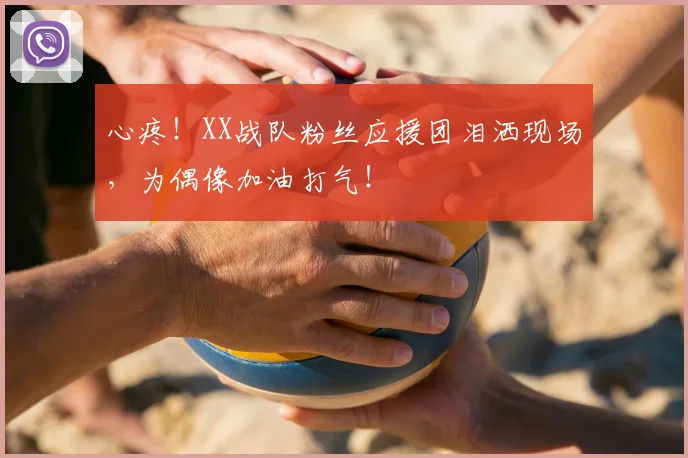 心疼！XX战队粉丝应援团泪洒现场，为偶像加油打气！