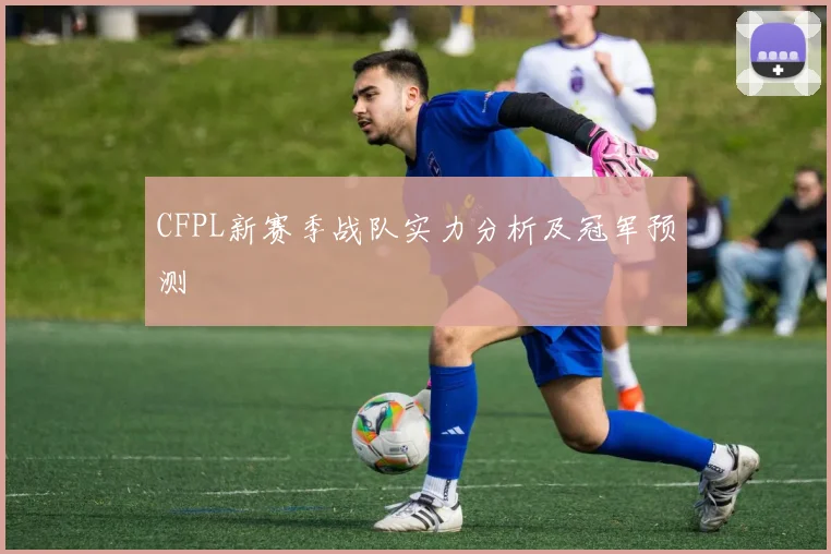 CFPL新赛季战队实力分析及冠军预测