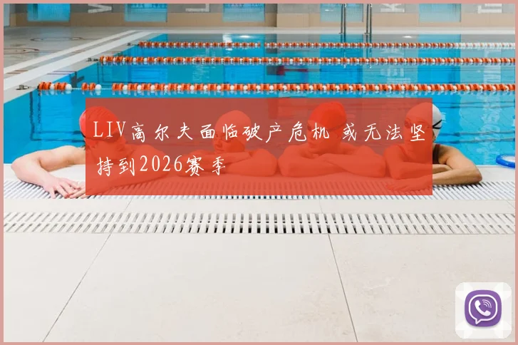 LIV高尔夫面临破产危机 或无法坚持到2026赛季