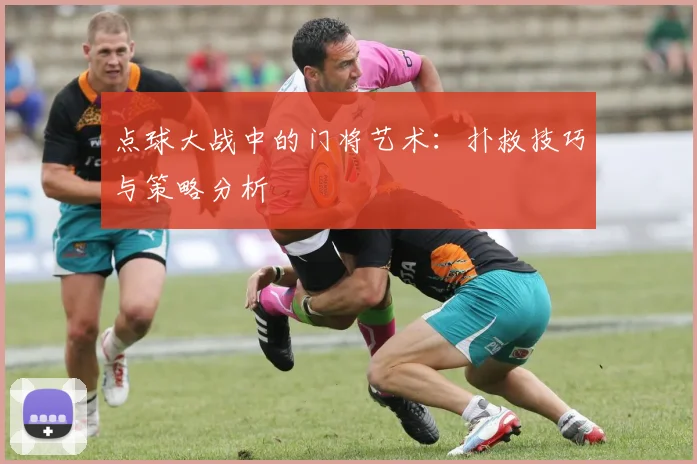点球大战中的门将艺术：扑救技巧与策略分析