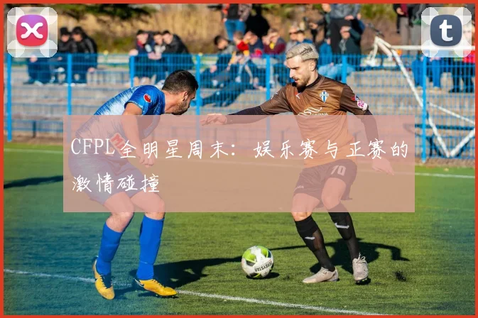 CFPL全明星周末：娱乐赛与正赛的激情碰撞