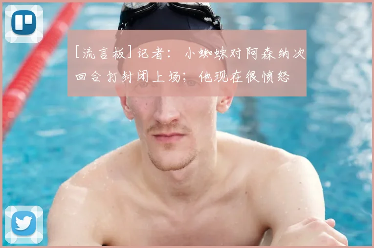 [流言板]记者：小蜘蛛对阿森纳次回合打封闭上场；他现在很愤怒