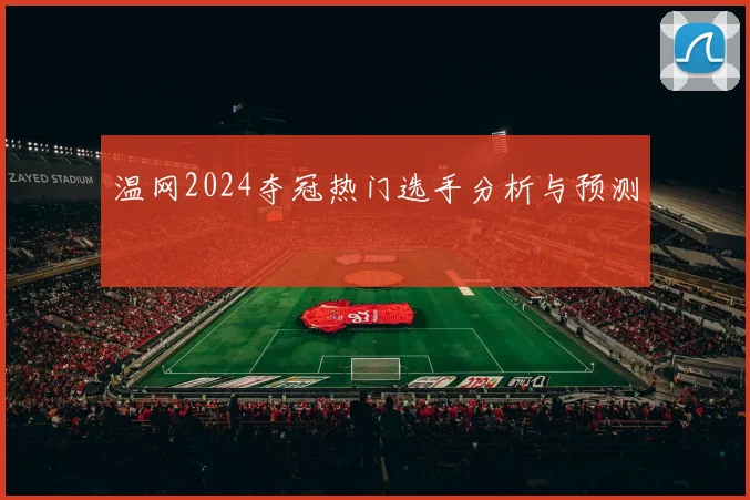 温网2024夺冠热门选手分析与预测