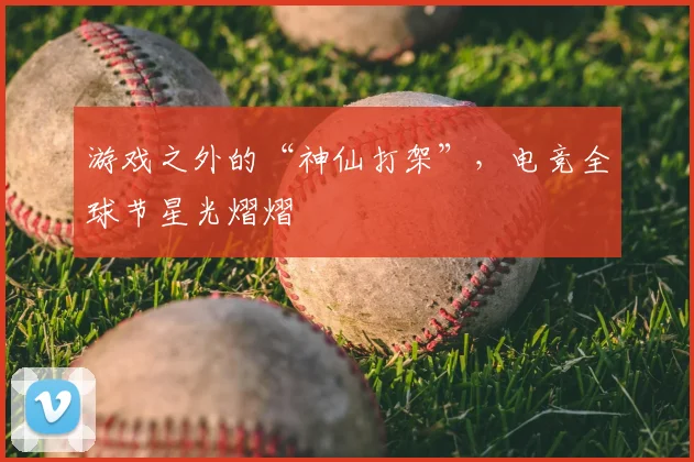 游戏之外的“神仙打架”，电竞全球节星光熠熠