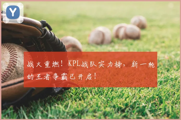战火重燃！KPL战队实力榜，新一轮的王者争霸已开启！