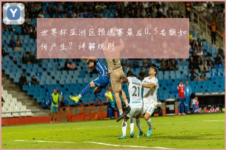 世界杯亚洲区预选赛最后0.5名额如何产生？详解规则