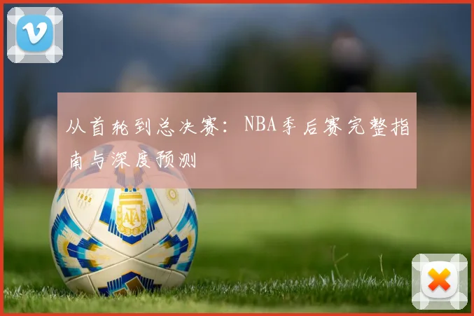 从首轮到总决赛：NBA季后赛完整指南与深度预测