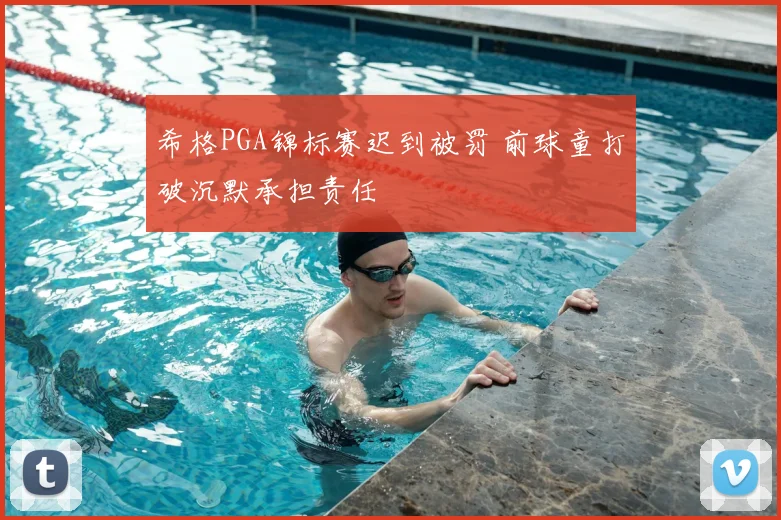 希格PGA锦标赛迟到被罚 前球童打破沉默承担责任