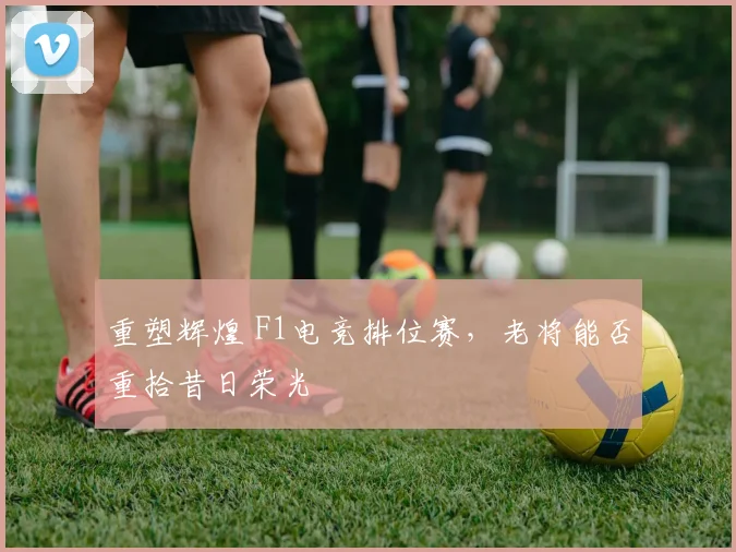 重塑辉煌 F1电竞排位赛，老将能否重拾昔日荣光