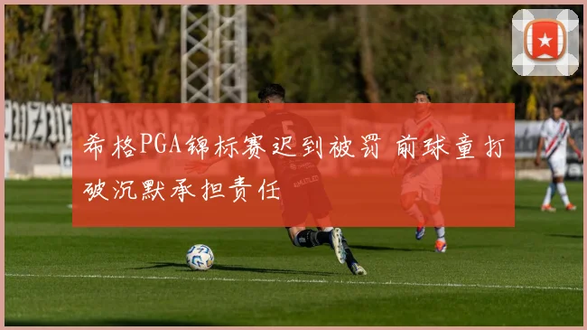 希格PGA锦标赛迟到被罚 前球童打破沉默承担责任