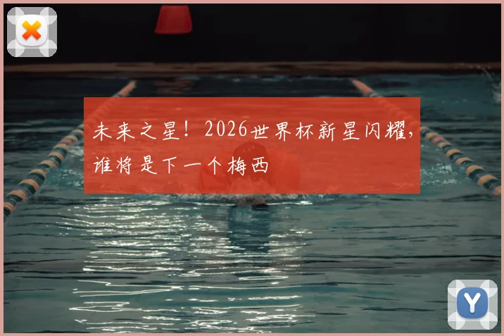 未来之星！2026世界杯新星闪耀，谁将是下一个梅西