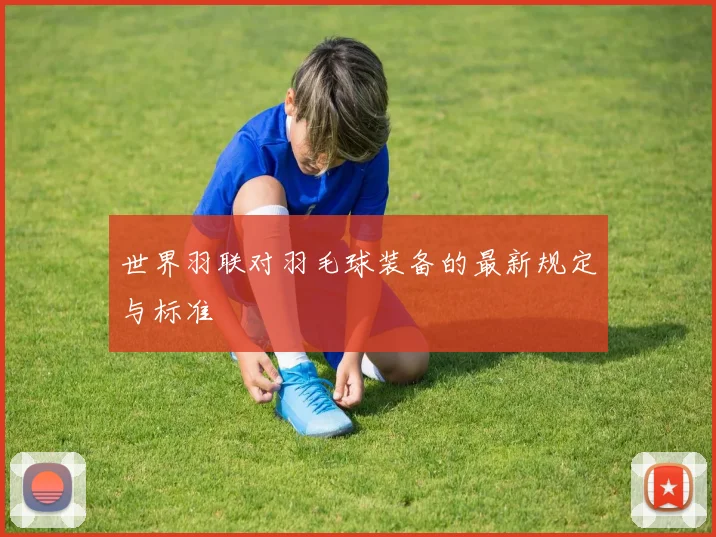 世界羽联对羽毛球装备的最新规定与标准