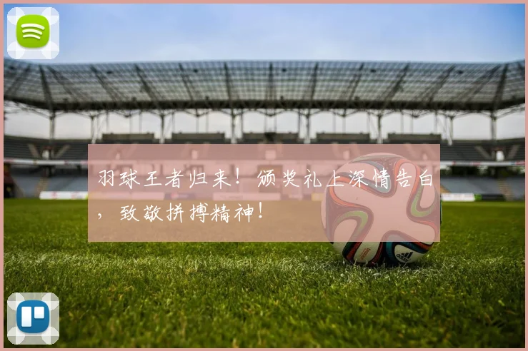 羽球王者归来！颁奖礼上深情告白，致敬拼搏精神！
