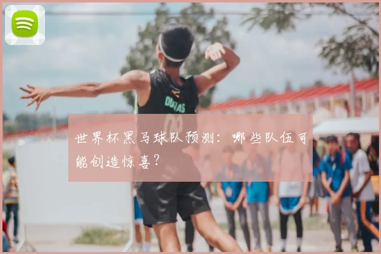 世界杯黑马球队预测：哪些队伍可能创造惊喜？