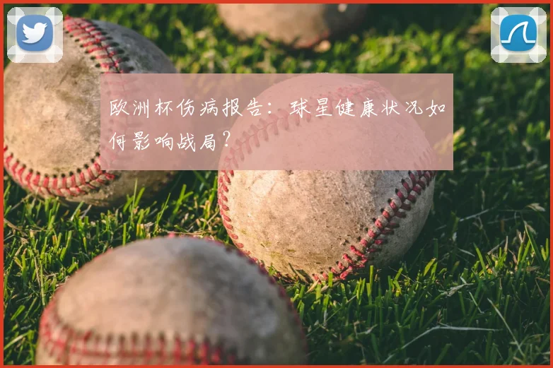 欧洲杯伤病报告：球星健康状况如何影响战局？
