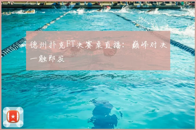 德州扑克FT决赛桌直播：巅峰对决一触即发
