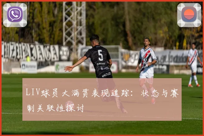 LIV球员大满贯表现追踪：状态与赛制关联性探讨