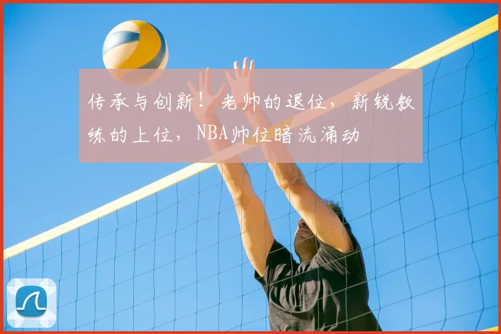 传承与创新！老帅的退位，新锐教练的上位，NBA帅位暗流涌动