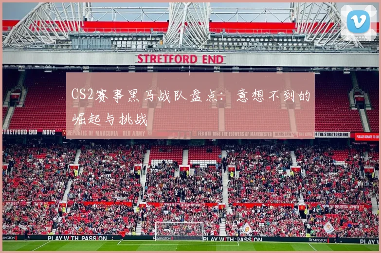 CS2赛事黑马战队盘点：意想不到的崛起与挑战