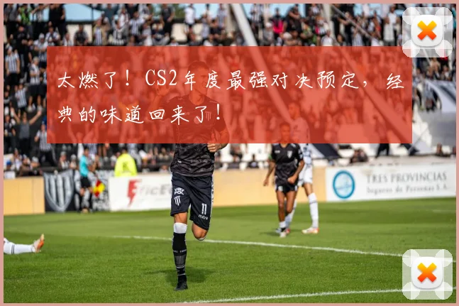 太燃了！CS2年度最强对决预定，经典的味道回来了！