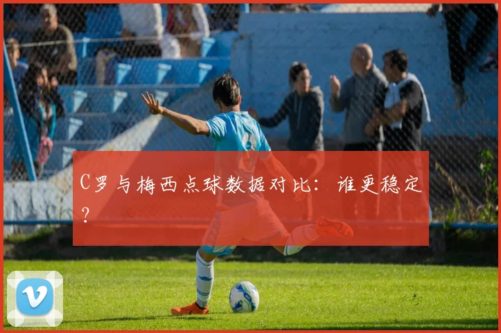 C罗与梅西点球数据对比：谁更稳定？