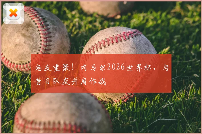 老友重聚！内马尔2026世界杯，与昔日队友并肩作战