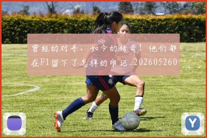 曾经的对手，如今的传奇！他们都在F1留下了怎样的印记_20260526085133