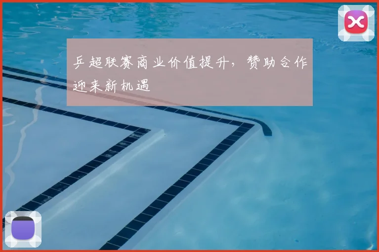 乒超联赛商业价值提升，赞助合作迎来新机遇