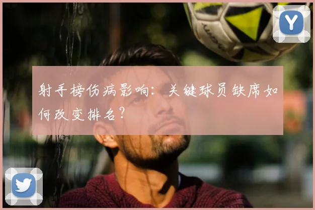 射手榜伤病影响：关键球员缺席如何改变排名？