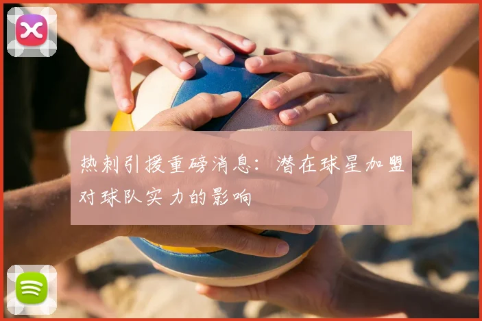 热刺引援重磅消息：潜在球星加盟对球队实力的影响