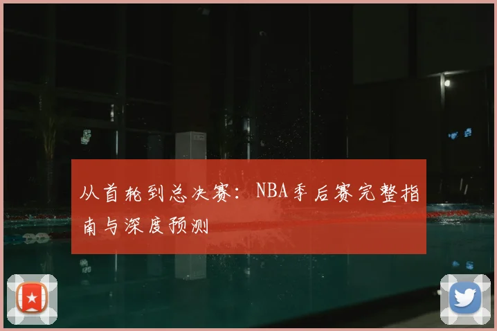 从首轮到总决赛：NBA季后赛完整指南与深度预测