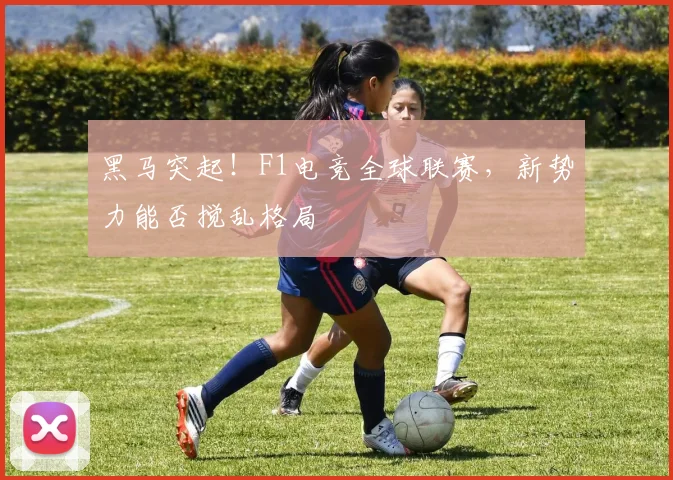 黑马突起！F1电竞全球联赛，新势力能否搅乱格局