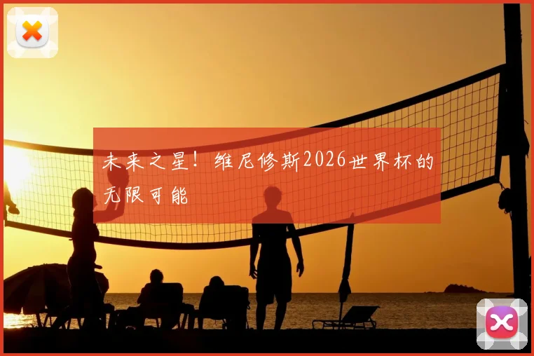 未来之星！维尼修斯2026世界杯的无限可能