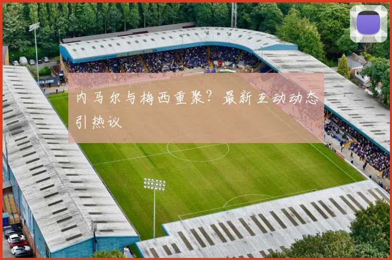 内马尔与梅西重聚？最新互动动态引热议