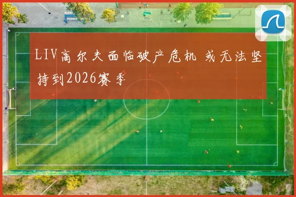 LIV高尔夫面临破产危机 或无法坚持到2026赛季