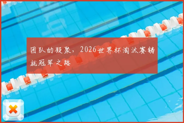 团队的凝聚，2026世界杯淘汰赛铸就冠军之路