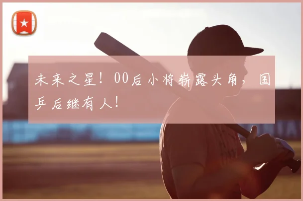 未来之星！00后小将崭露头角，国乒后继有人！