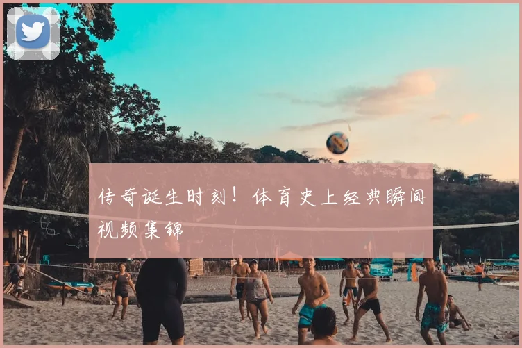 传奇诞生时刻！体育史上经典瞬间视频集锦