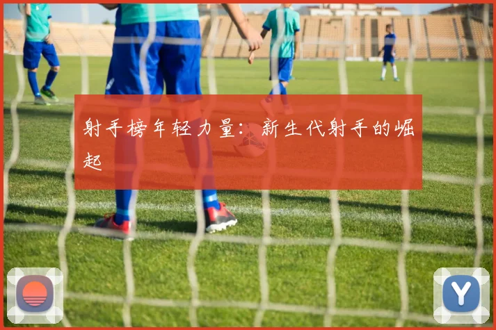 射手榜年轻力量：新生代射手的崛起
