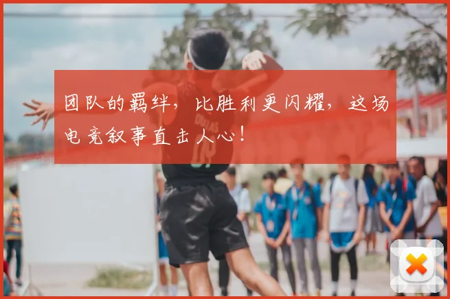 团队的羁绊，比胜利更闪耀，这场电竞叙事直击人心！