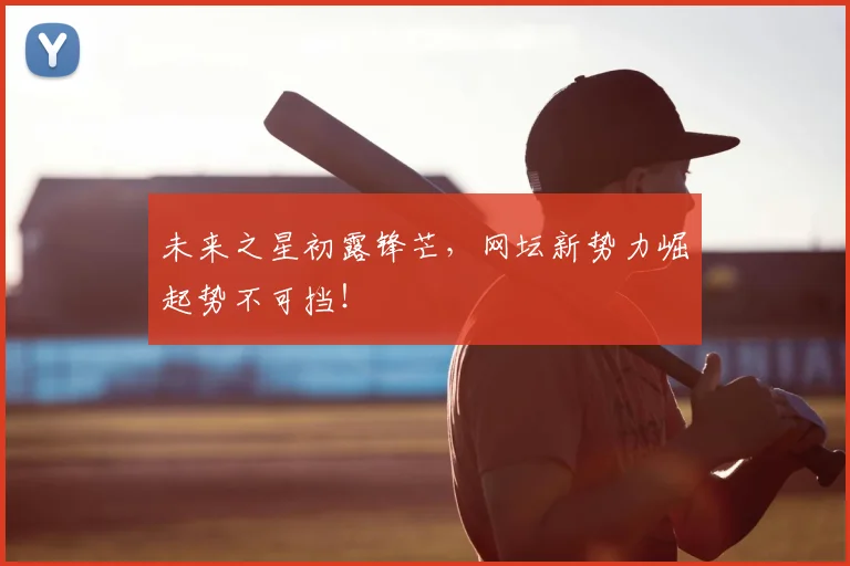 未来之星初露锋芒,网坛新势力崛起势不可挡!