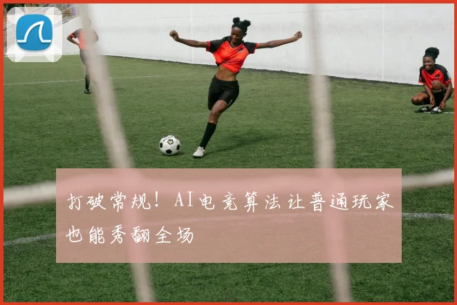 打破常规！AI电竞算法让普通玩家也能秀翻全场